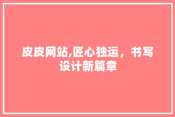 皮皮网站,匠心独运，书写设计新篇章 AI简讯