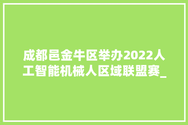 成都邑金牛区举办2022人工智能机械人区域联盟赛_金牛_机械人 智能助手