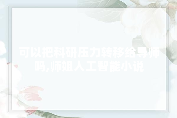 可以把科研压力转移给导师吗,师姐人工智能小说