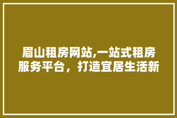 眉山租房网站,一站式租房服务平台，打造宜居生活新体验