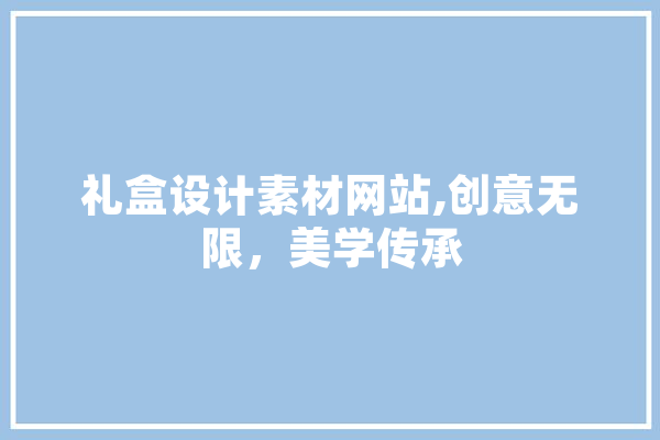 礼盒设计素材网站,创意无限，美学传承