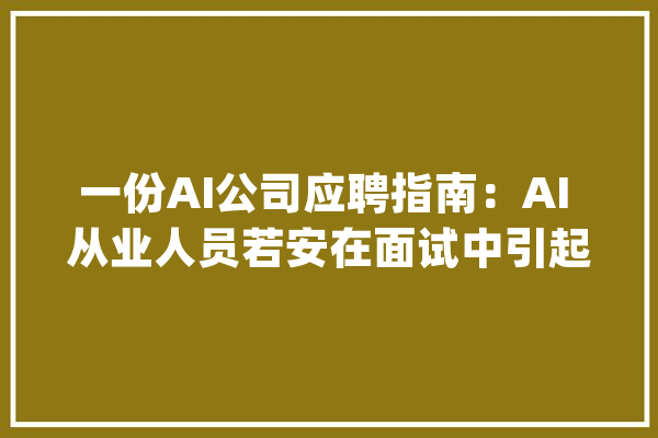 一份AI公司应聘指南：AI 从业人员若安在面试中引起留心？_面试_的人