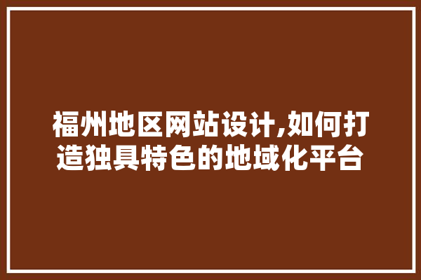 福州地区网站设计,如何打造独具特色的地域化平台