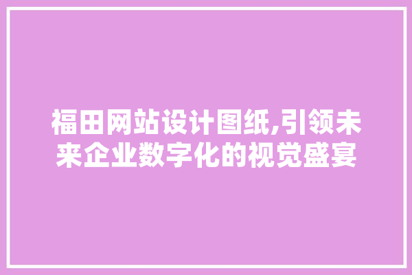 福田网站设计图纸,引领未来企业数字化的视觉盛宴