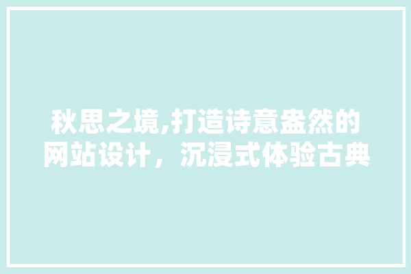 秋思之境,打造诗意盎然的网站设计，沉浸式体验古典韵味 智能助手