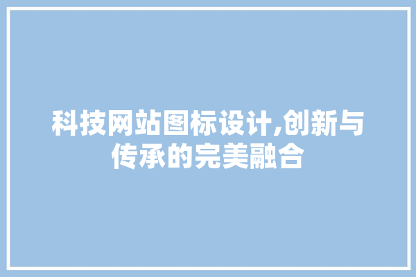 科技网站图标设计,创新与传承的完美融合 智能助手