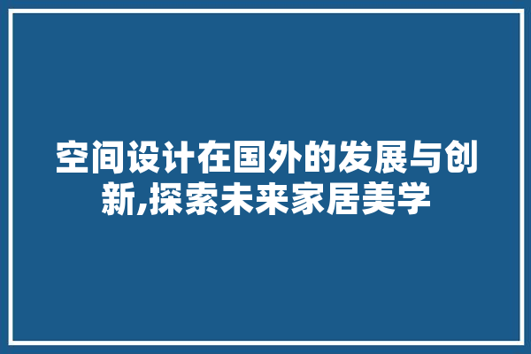 空间设计在国外的发展与创新,探索未来家居美学
