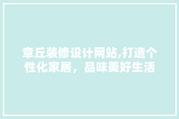 章丘装修设计网站,打造个性化家居，品味美好生活
