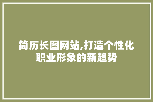 简历长图网站,打造个性化职业形象的新趋势