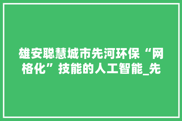 雄安聪慧城市先河环保“网格化”技能的人工智能_先河_城市