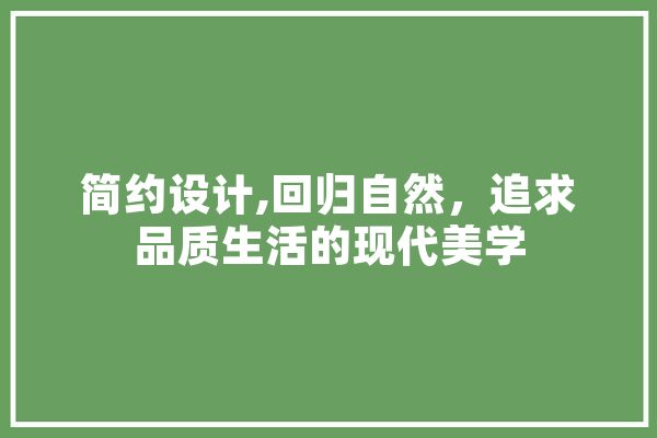 简约设计,回归自然，追求品质生活的现代美学