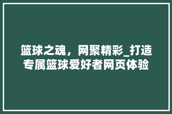 篮球之魂，网聚精彩_打造专属篮球爱好者网页体验