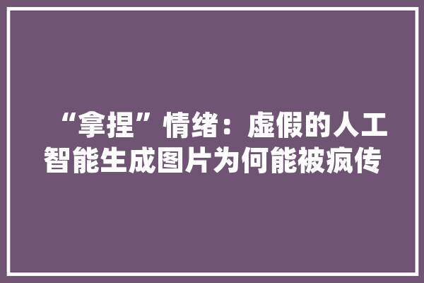 “拿捏”情绪：虚假的人工智能生成图片为何能被疯传？_这张_人工智能 AI简讯