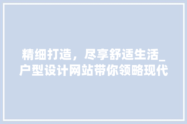 精细打造，尽享舒适生活_户型设计网站带你领略现代家居之美
