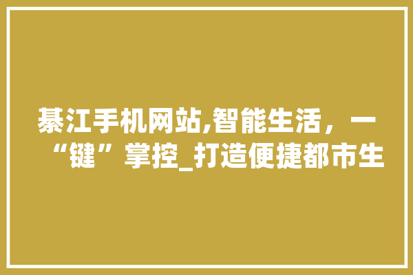 綦江手机网站,智能生活，一“键”掌控_打造便捷都市生活新篇章 文字写作
