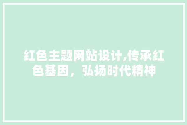 红色主题网站设计,传承红色基因，弘扬时代精神