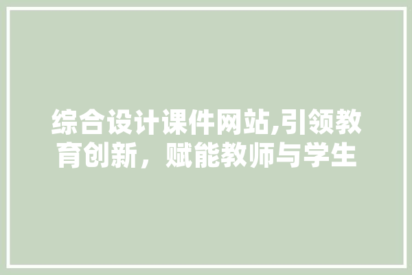 综合设计课件网站,引领教育创新，赋能教师与学生