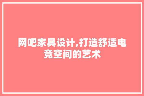 网吧家具设计,打造舒适电竞空间的艺术 计算机