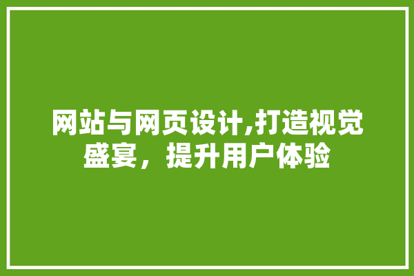 网站与网页设计,打造视觉盛宴，提升用户体验 智能写作