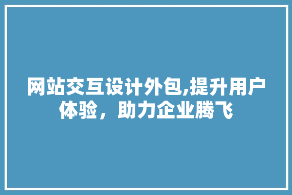 网站交互设计外包,提升用户体验，助力企业腾飞 云服务