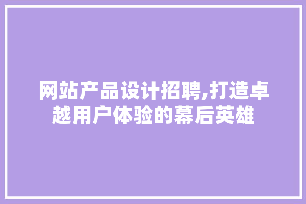 网站产品设计招聘,打造卓越用户体验的幕后英雄