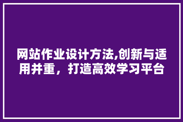 网站作业设计方法,创新与适用并重，打造高效学习平台 智能写作