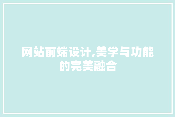 网站前端设计,美学与功能的完美融合 智能写作
