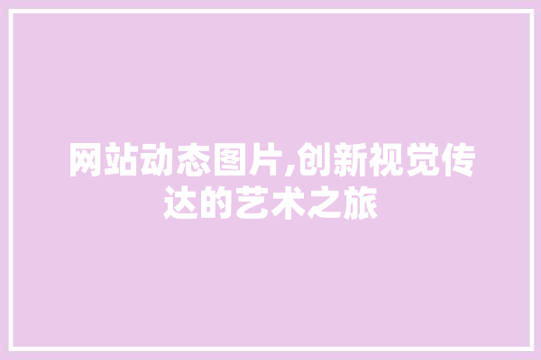 网站动态图片,创新视觉传达的艺术之旅 AI简讯