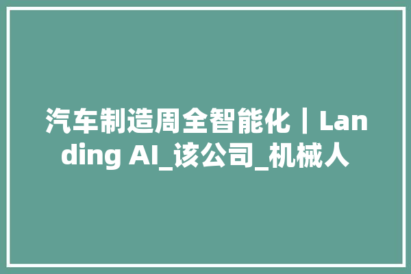 汽车制造周全智能化|Landing AI_该公司_机械人 AI快讯 汽车制造周全智能化|Landing AI_该公司_机械人 AI快讯