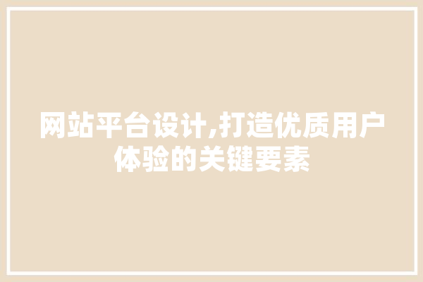 网站平台设计,打造优质用户体验的关键要素 科技快讯