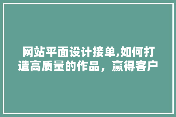 网站平面设计接单,如何打造高质量的作品，赢得客户信赖 智能写作