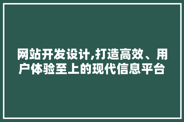 网站开发设计,打造高效、用户体验至上的现代信息平台 智能写作