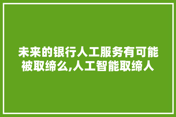 未来的银行人工服务有可能被取缔么,人工智能取缔人类 计算机