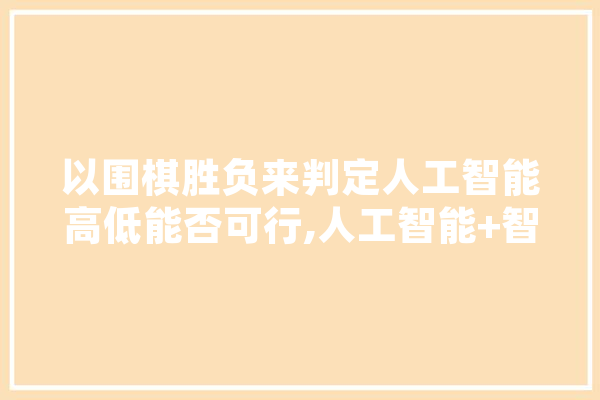 以围棋胜负来判定人工智能高低能否可行,人工智能+智能生活