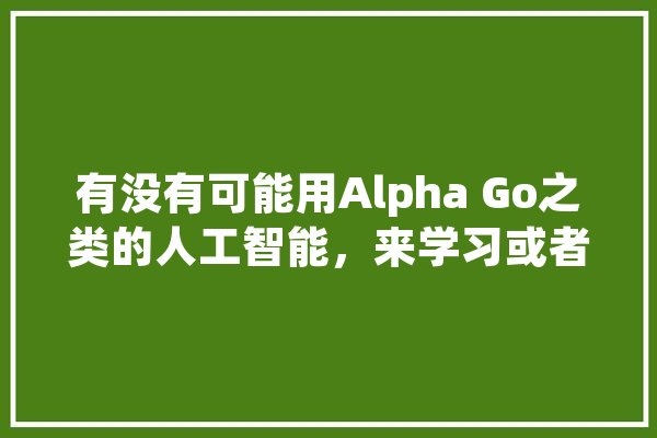 有没有可能用Alpha Go之类的人工智能，来学习或者创造一套前所未有的足球战术？为什么,nba人工智能是谁 智能写作