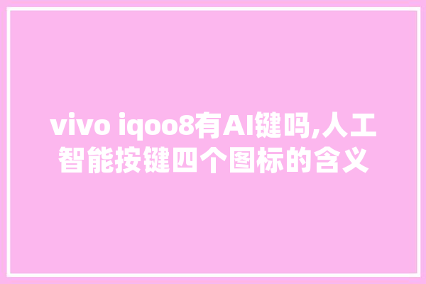 vivo iqoo8有AI键吗,人工智能按键四个图标的含义 智能助手