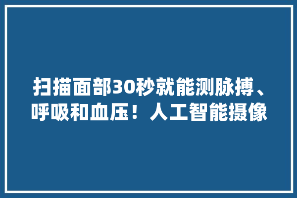 扫描面部30秒就能测脉搏、呼吸和血压！人工智能摄像头有助识别严重感染_对象_体征 绘影字幕