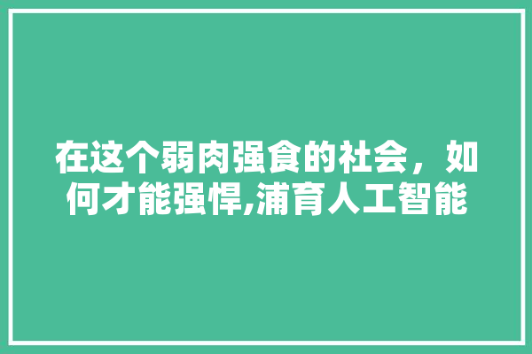 在这个弱肉强食的社会，如何才能强悍,浦育人工智能平台 智能写作