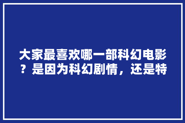 大家最喜欢哪一部科幻电影？是因为科幻剧情，还是特效,吉娜人工智能怎么样 智能助手
