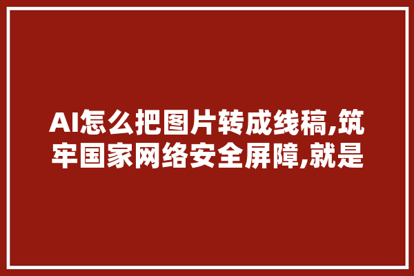 AI怎么把图片转成线稿,筑牢国家网络安全屏障,就是要把人工智能 AI简讯