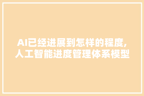 AI已经进展到怎样的程度,人工智能进度管理体系模型 云服务