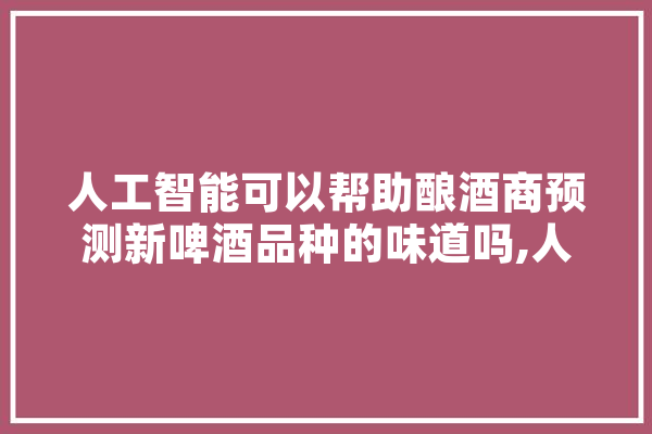 人工智能可以帮助酿酒商预测新啤酒品种的味道吗,人工智能酿酒图片素材