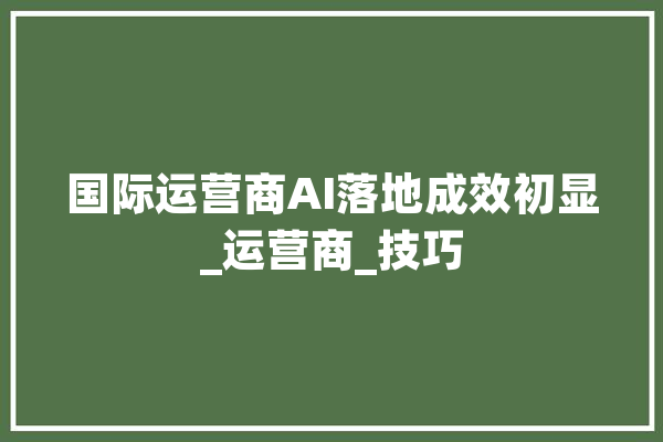 国际运营商AI落地成效初显_运营商_技巧 云服务