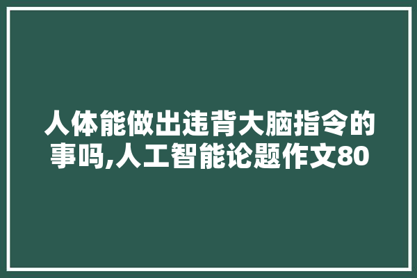 人体能做出违背大脑指令的事吗,人工智能论题作文800字