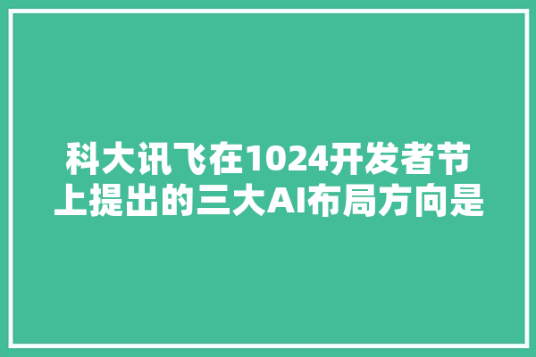 科大讯飞在1024开发者节上提出的三大AI布局方向是什么？对行业会有哪些影响,人工智能布局包括哪些