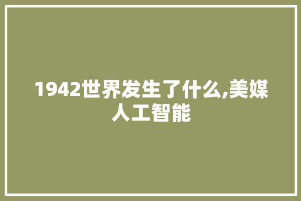 1942世界发生了什么,美媒人工智能