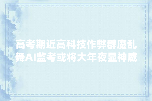 高考期近高科技作弊群魔乱舞AI监考或将大年夜显神威_考生_测验