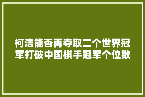 柯洁能否再夺取二个世界冠军打破中国棋手冠军个位数的尴尬记录,古力人工智能怎么样