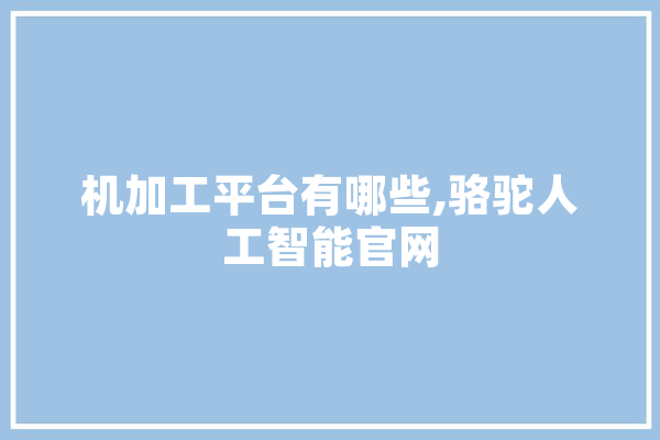 机加工平台有哪些,骆驼人工智能官网
