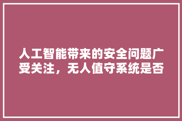 人工智能带来的安全问题广受关注，无人值守系统是否风险依旧,人工智能守则